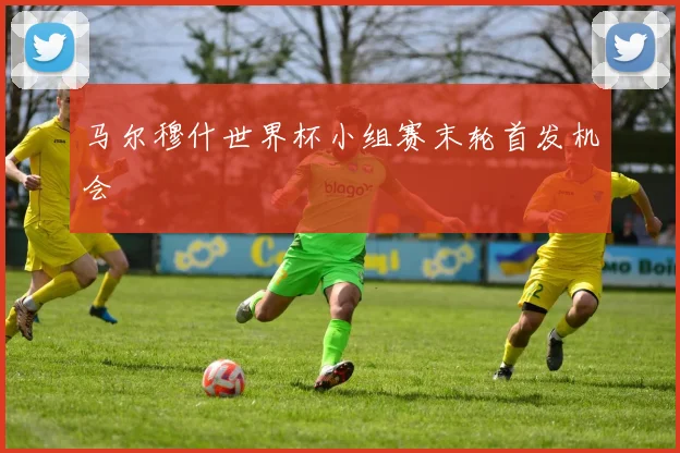 马尔穆什世界杯小组赛末轮首发机会