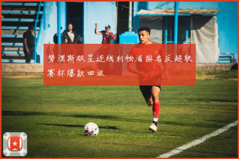 努涅斯双星连线利物浦排名反超联赛杯爆款回放