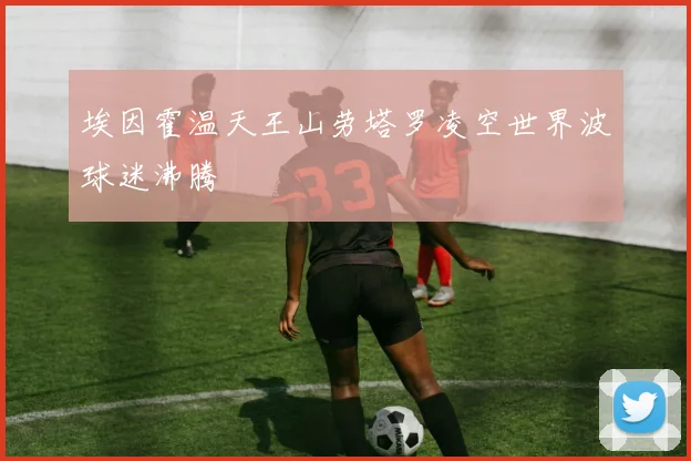 埃因霍温天王山劳塔罗凌空世界波球迷沸腾