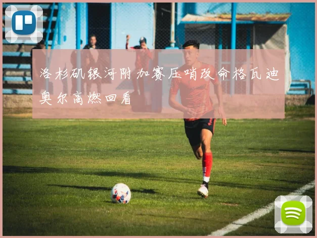洛杉矶银河附加赛压哨改命格瓦迪奥尔高燃回看