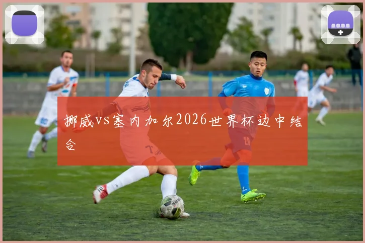 挪威vs塞内加尔2026世界杯边中结合