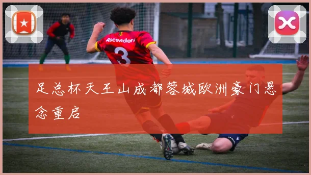 足总杯天王山成都蓉城欧洲豪门悬念重启