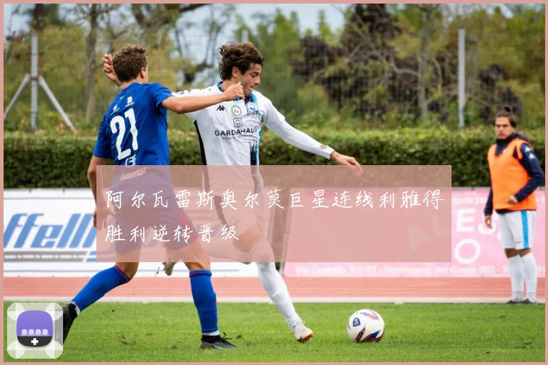 阿尔瓦雷斯奥尔莫巨星连线利雅得胜利逆转晋级