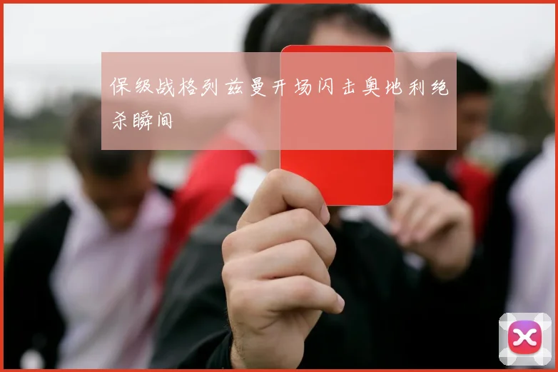 保级战格列兹曼开场闪击奥地利绝杀瞬间
