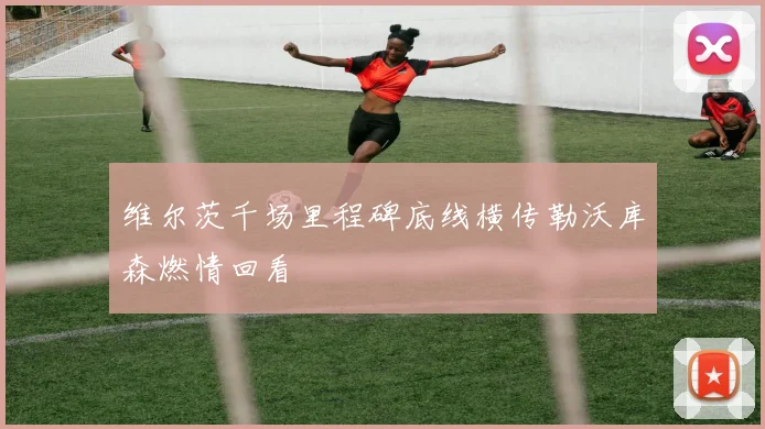 维尔茨千场里程碑底线横传勒沃库森燃情回看