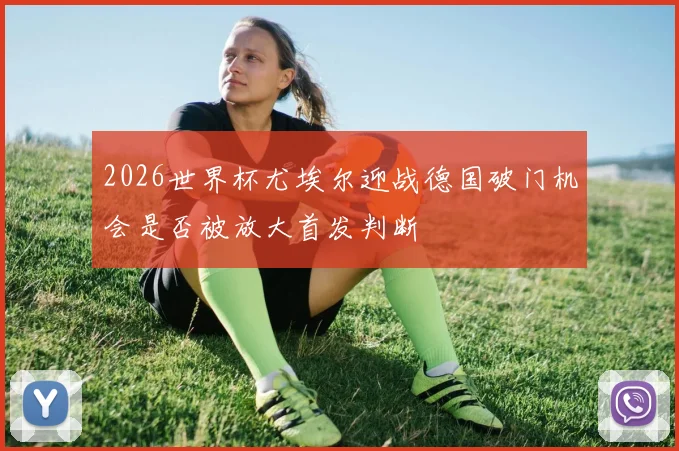 2026世界杯尤埃尔迎战德国破门机会是否被放大首发判断