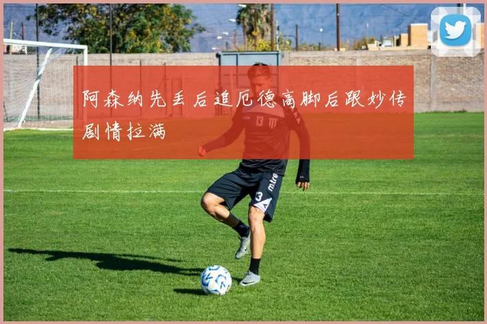 阿森纳先丢后追厄德高脚后跟妙传剧情拉满