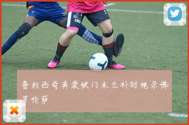 普利西奇奔袭破门米兰补时绝杀佛罗伦萨
