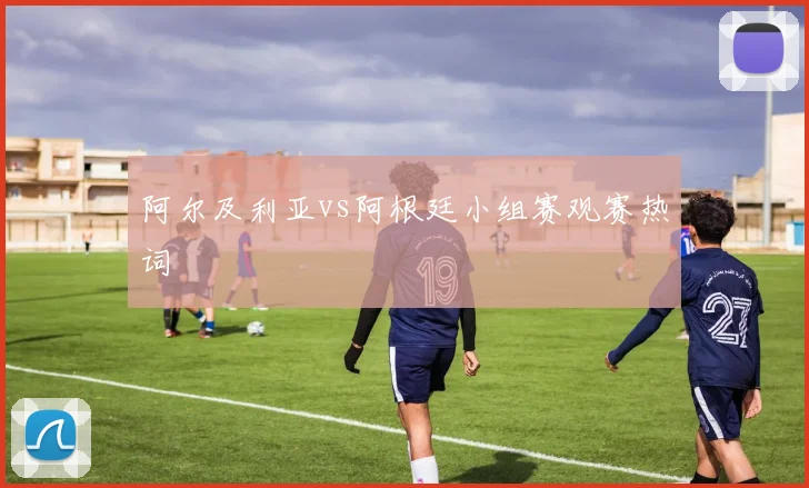 阿尔及利亚vs阿根廷小组赛观赛热词