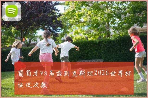 葡萄牙vs乌兹别克斯坦2026世界杯快攻次数