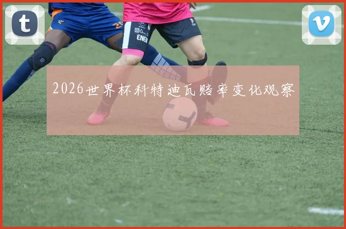 2026世界杯科特迪瓦赔率变化观察