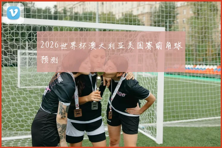 2026世界杯澳大利亚美国赛前角球预测