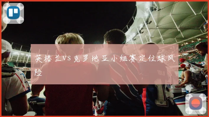 英格兰vs克罗地亚小组赛定位球风险