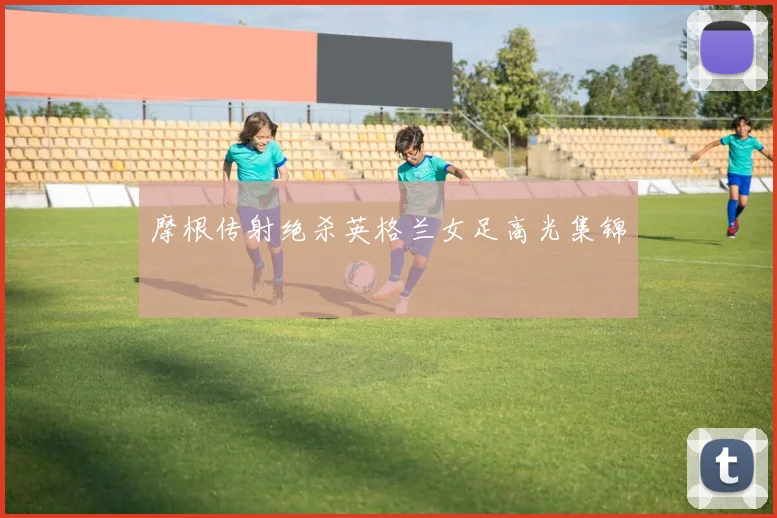 摩根传射绝杀英格兰女足高光集锦