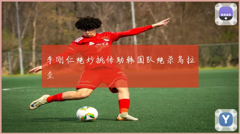 李刚仁绝妙挑传助韩国队绝杀乌拉圭