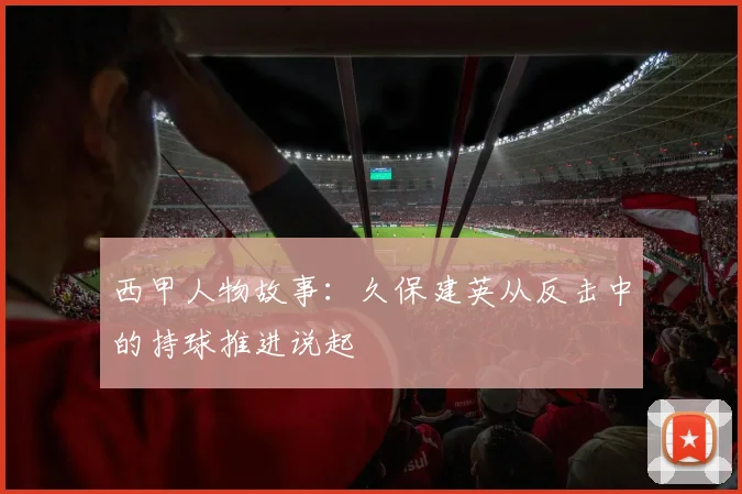 西甲人物故事：久保建英从反击中的持球推进说起