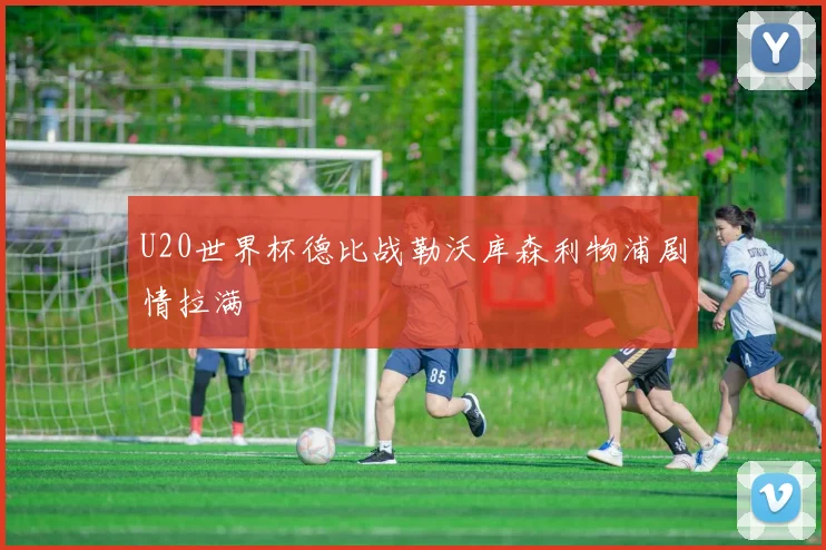 U20世界杯德比战勒沃库森利物浦剧情拉满