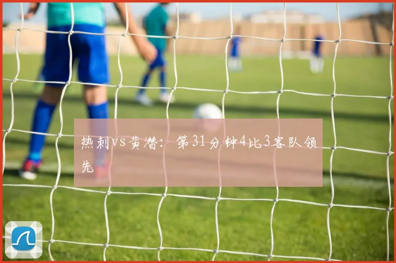 热刺vs黄潜：第31分钟4比3客队领先