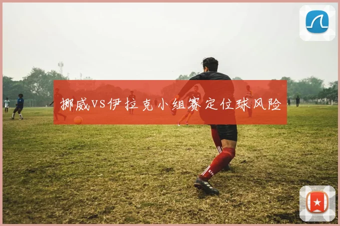 挪威vs伊拉克小组赛定位球风险