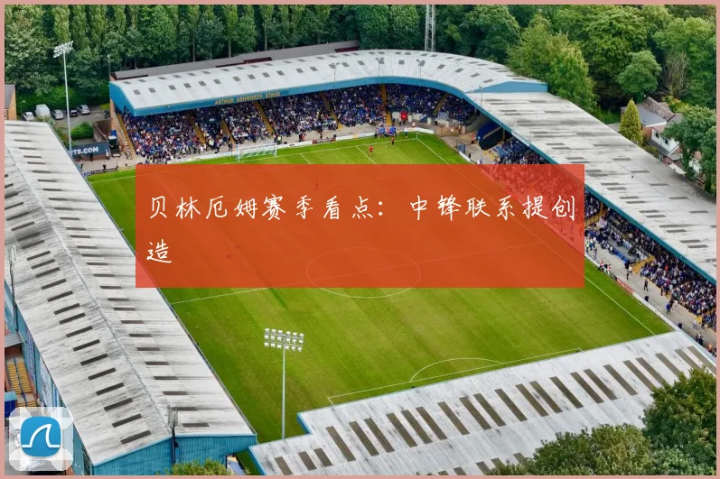 贝林厄姆赛季看点:中锋联系提创造