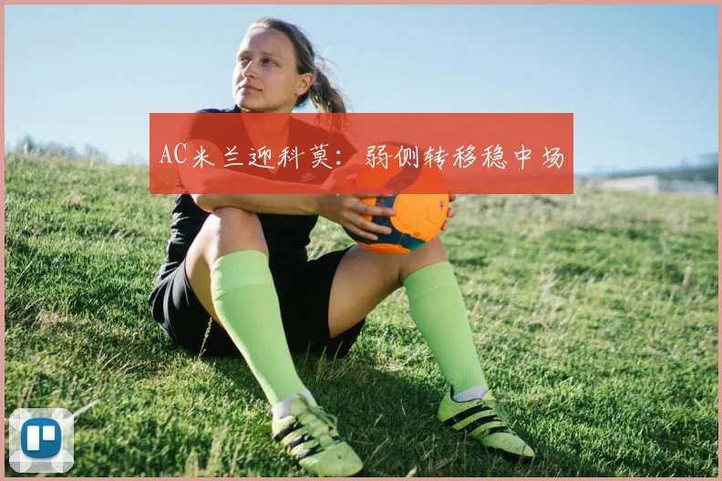 AC米兰迎科莫：弱侧转移稳中场