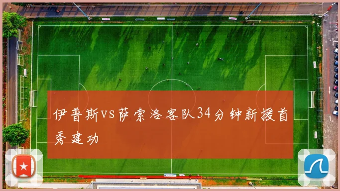 伊普斯vs萨索洛客队34分钟新援首秀建功