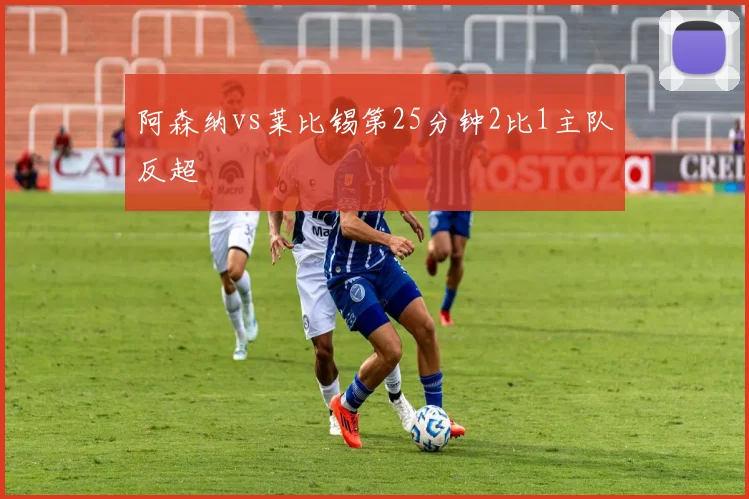阿森纳vs莱比锡第25分钟2比1主队反超