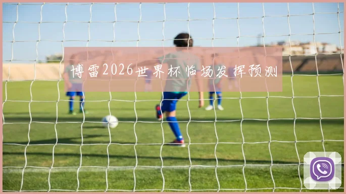 博雷2026世界杯临场发挥预测