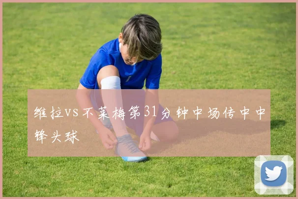 维拉vs不莱梅第31分钟中场传中中锋头球