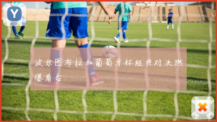 波尔图布拉加葡萄牙杯经典对决燃爆看台