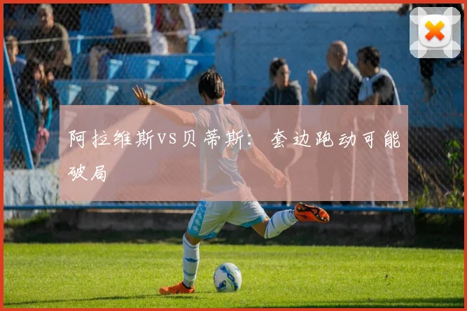 阿拉维斯vs贝蒂斯：套边跑动可能破局