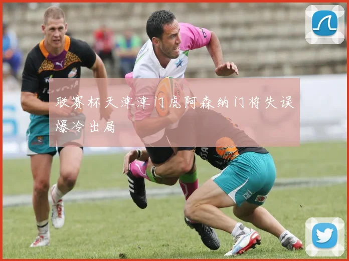 联赛杯天津津门虎阿森纳门将失误爆冷出局