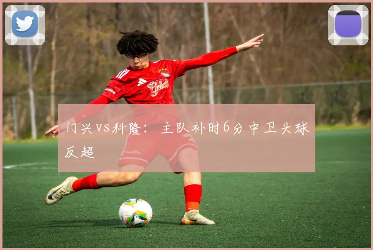 门兴vs科隆：主队补时6分中卫头球反超