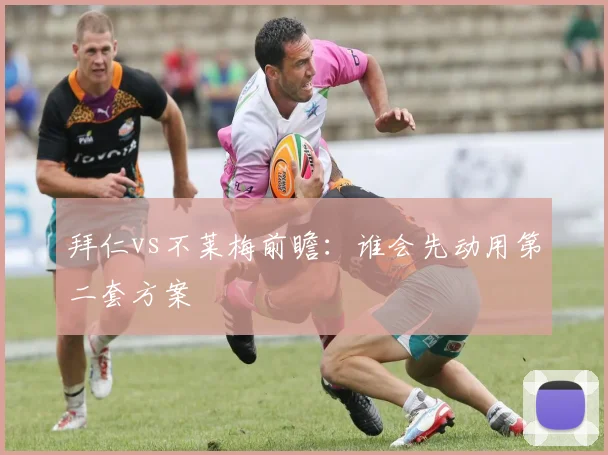 拜仁vs不莱梅前瞻：谁会先动用第二套方案