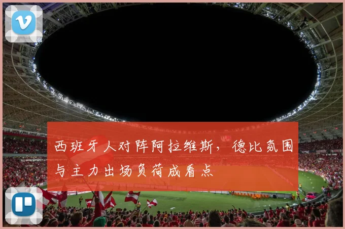 西班牙人对阵阿拉维斯，德比氛围与主力出场负荷成看点