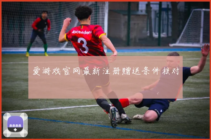 爱游戏官网最新注册赠送条件核对